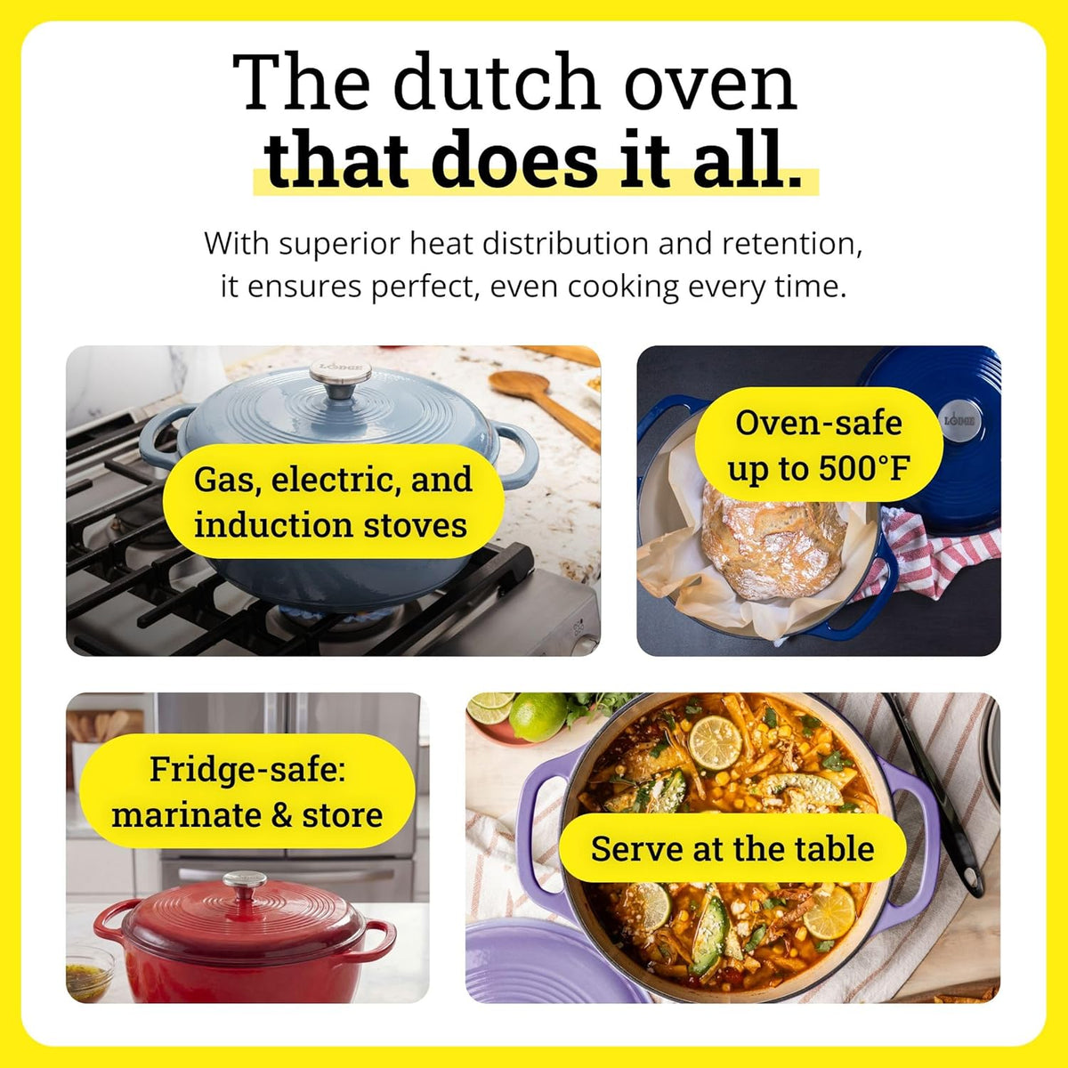 Works on gas, electric and induction stoves, oven-safe to 500°F, fridge-safe and serves at the table